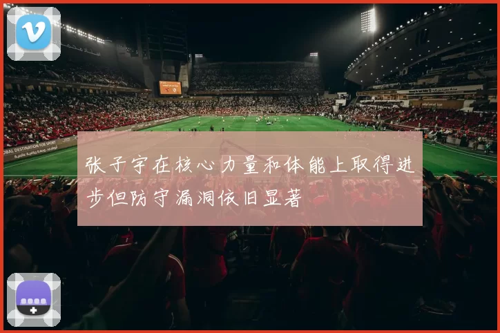 张子宇在核心力量和体能上取得进步但防守漏洞依旧显著