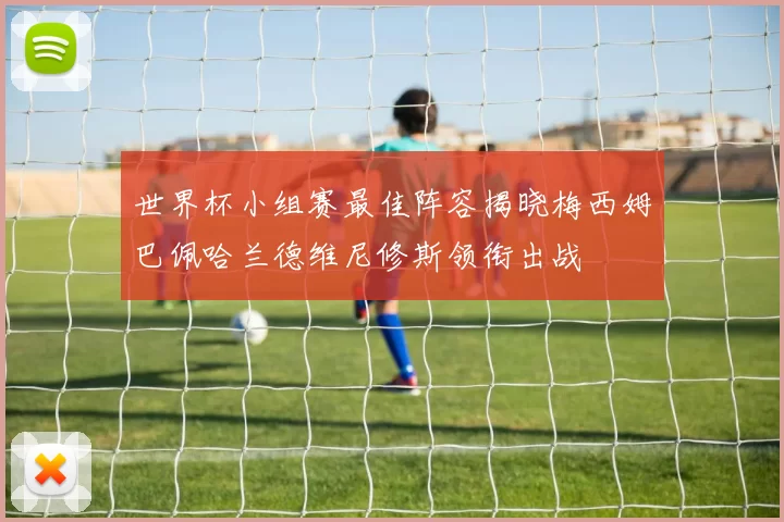 世界杯小组赛最佳阵容揭晓梅西姆巴佩哈兰德维尼修斯领衔出战