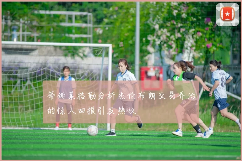 蒂姆莱格勒分析杰伦布朗交易乔治的惊人回报引发热议