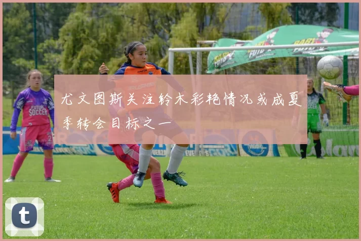 尤文图斯关注铃木彩艳情况或成夏季转会目标之一