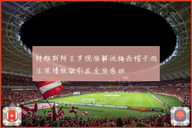 特维斯阿圭罗现场解说梅西帽子戏法深情致敬引发全场感动